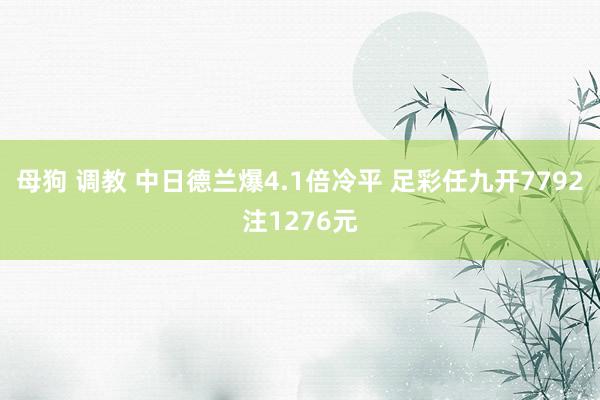 母狗 调教 中日德兰爆4.1倍冷平 足彩任九开7792注1276元