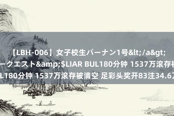 【LBH-006】女子校生パーナン1号</a>2008-05-14グローリークエスト&$LIAR BUL180分钟 1537万滚存被清空 足彩头奖开83注34.6万元