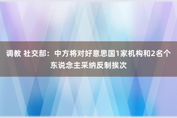 调教 社交部：中方将对好意思国1家机构和2名个东说念主采纳反制挨次