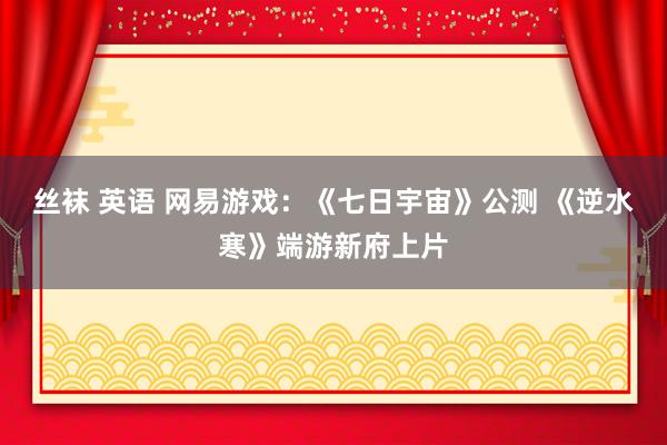 丝袜 英语 网易游戏：《七日宇宙》公测 《逆水寒》端游新府上片