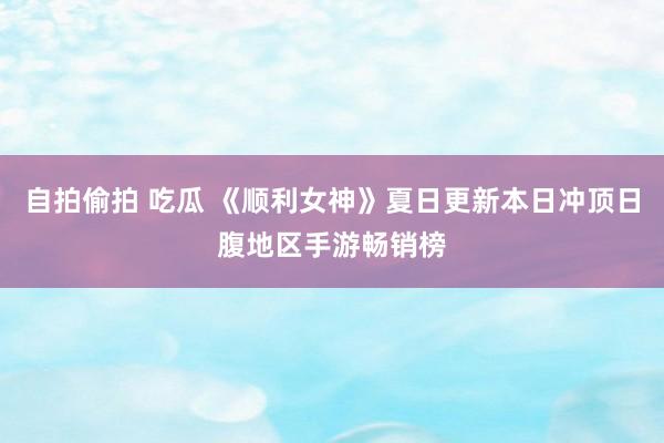 自拍偷拍 吃瓜 《顺利女神》夏日更新本日冲顶日腹地区手游畅销榜