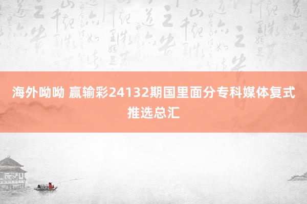 海外呦呦 赢输彩24132期国里面分专科媒体复式推选总汇