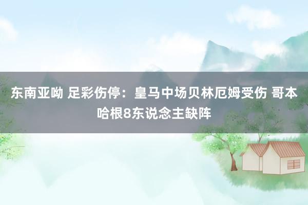 东南亚呦 足彩伤停：皇马中场贝林厄姆受伤 哥本哈根8东说念主缺阵