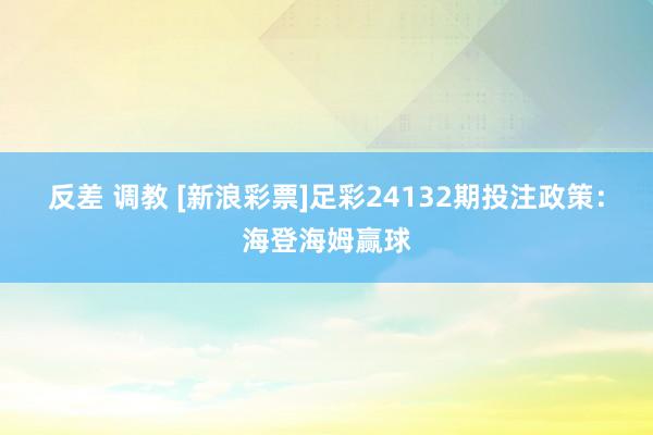 反差 调教 [新浪彩票]足彩24132期投注政策：海登海姆赢球