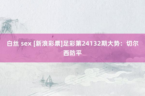 白丝 sex [新浪彩票]足彩第24132期大势：切尔西防平