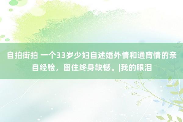 自拍街拍 一个33岁少妇自述婚外情和通宵情的亲自经验，留住终身缺憾。|我的眼泪