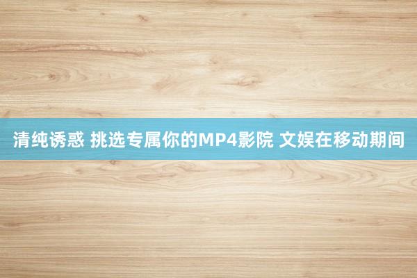 清纯诱惑 挑选专属你的MP4影院 文娱在移动期间