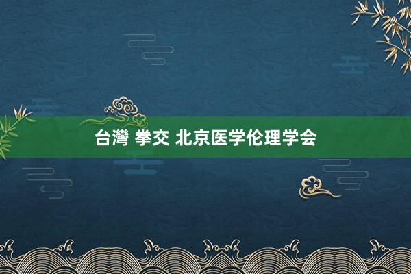 台灣 拳交 北京医学伦理学会