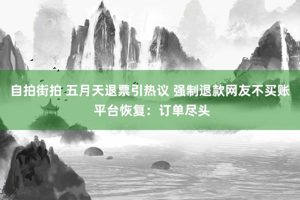 自拍街拍 五月天退票引热议 强制退款网友不买账 平台恢复：订单尽头