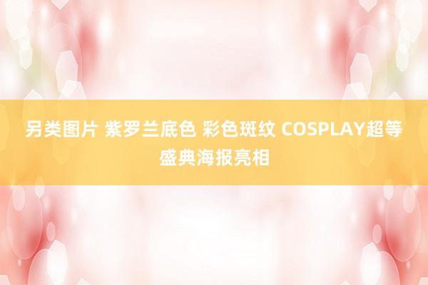 另类图片 紫罗兰底色 彩色斑纹 COSPLAY超等盛典海报亮相