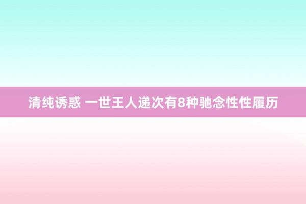 清纯诱惑 一世王人递次有8种驰念性性履历