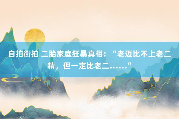 自拍街拍 二胎家庭狂暴真相：“老迈比不上老二精，但一定比老二……”