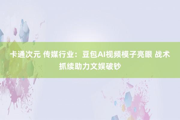 卡通次元 传媒行业：豆包AI视频模子亮眼 战术抓续助力文娱破钞